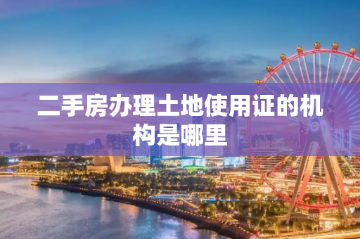 二手房办理土地使用证的机构是哪里