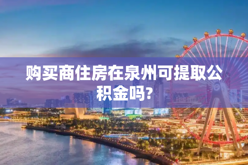 购买商住房在泉州可提取公积金吗?