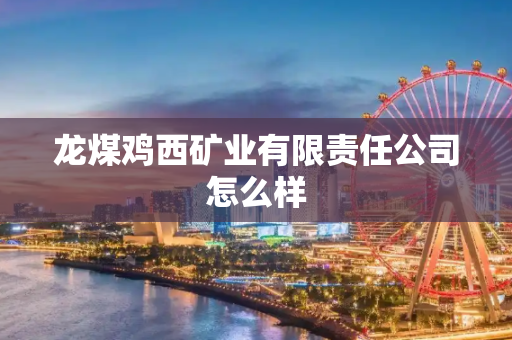 龙煤鸡西矿业有限责任公司怎么样