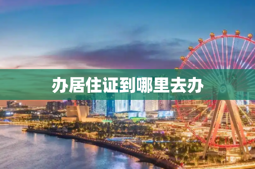 办居住证到哪里去办