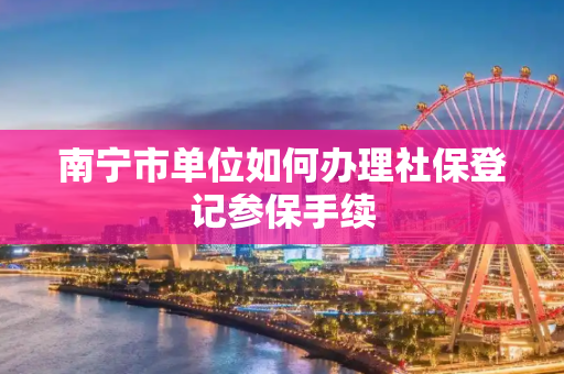 南宁市单位如何办理社保登记参保手续