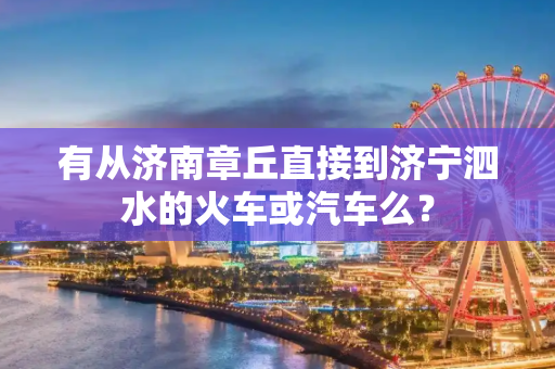 有从济南章丘直接到济宁泗水的火车或汽车么？