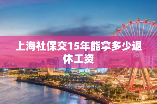上海社保交15年能拿多少退休工资