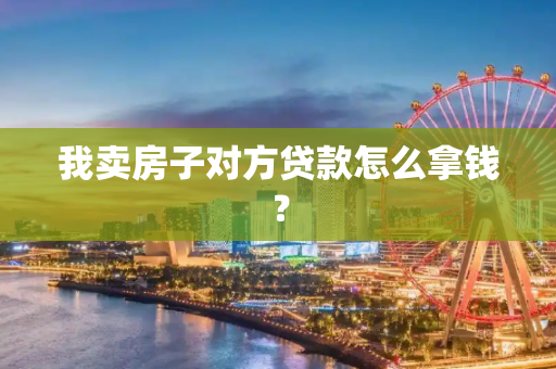 我卖房子对方贷款怎么拿钱？