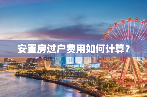 安置房过户费用如何计算？
