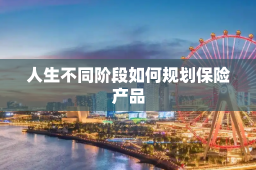 人生不同阶段如何规划保险产品