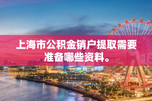 上海市公积金销户提取需要准备哪些资料。