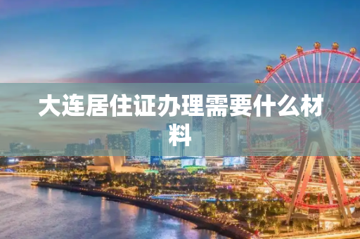大连居住证办理需要什么材料