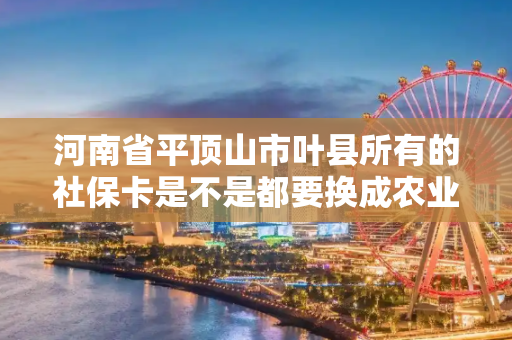 河南省平顶山市叶县所有的社保卡是不是都要换成农业农商银行的