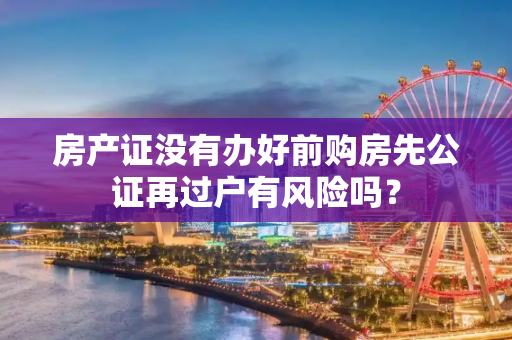 房产证没有办好前购房先公证再过户有风险吗？