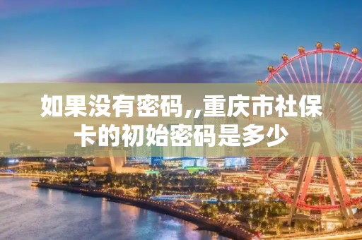 如果没有密码,,重庆市社保卡的初始密码是多少