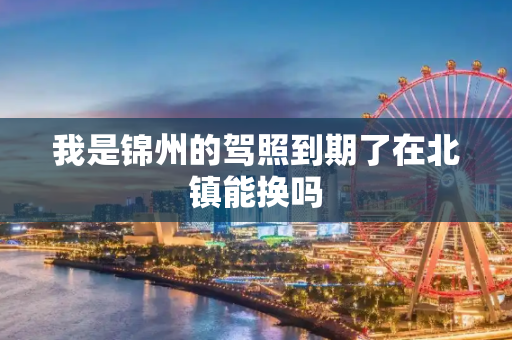 我是锦州的驾照到期了在北镇能换吗