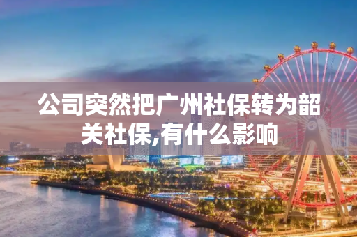 公司突然把广州社保转为韶关社保,有什么影响