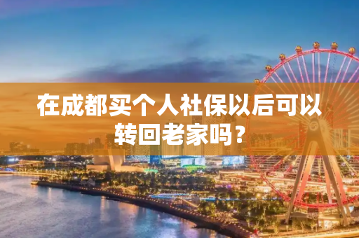 在成都买个人社保以后可以转回老家吗？