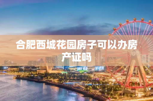 合肥西城花园房子可以办房产证吗