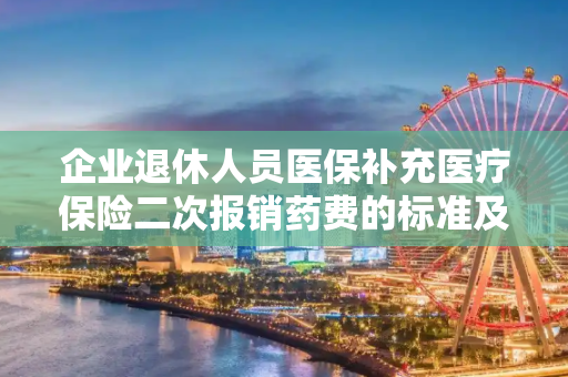 企业退休人员医保补充医疗保险二次报销药费的标准及规定是自付一超200