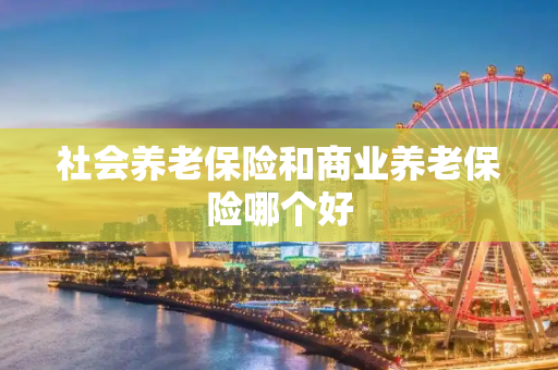 社会养老保险和商业养老保险哪个好