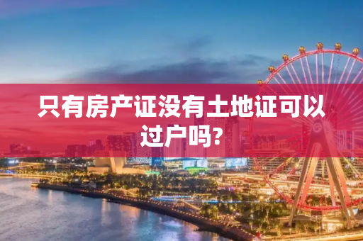 只有房产证没有土地证可以过户吗?
