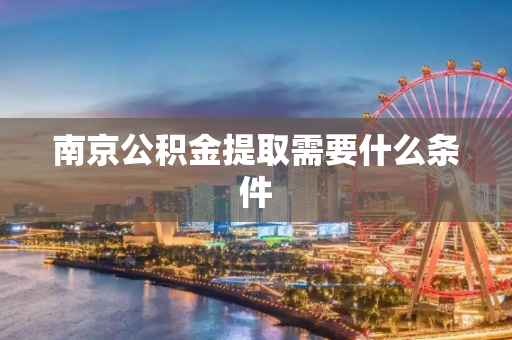 南京公积金提取需要什么条件
