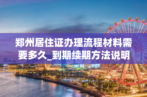 郑州居住证办理流程材料需要多久_到期续期方法说明