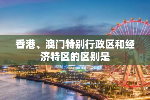 香港、澳门特别行政区和经济特区的区别是