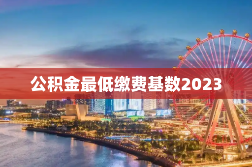 公积金最低缴费基数2023