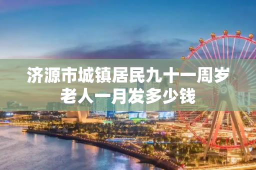 济源市城镇居民九十一周岁老人一月发多少钱