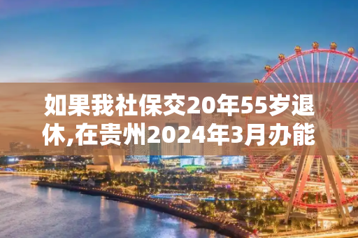 如果我社保交20年55岁退休,在贵州2024年3月办能够领多少退休金