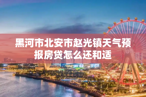 黑河市北安市赵光镇天气预报房贷怎么还和适