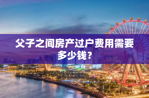 父子之间房产过户费用需要多少钱？