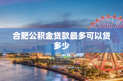 合肥公积金贷款最多可以贷多少