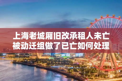 上海老城厢旧改承租人未亡被动迁组做了已亡如何处理