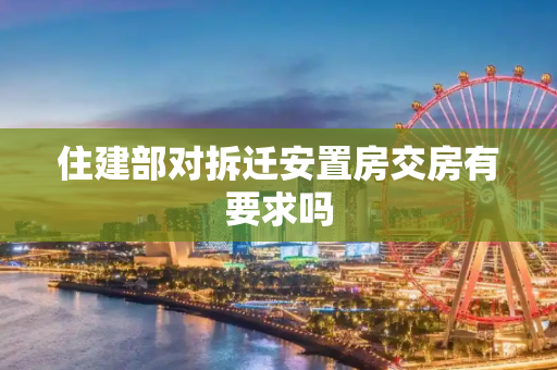 住建部对拆迁安置房交房有要求吗