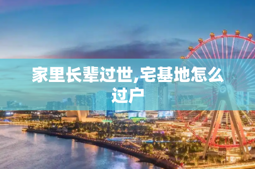 家里长辈过世,宅基地怎么过户