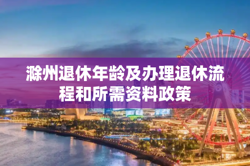 滁州退休年龄及办理退休流程和所需资料政策