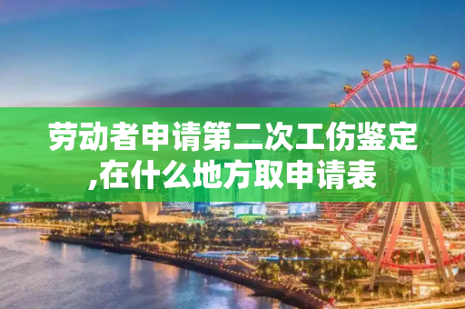 劳动者申请第二次工伤鉴定,在什么地方取申请表