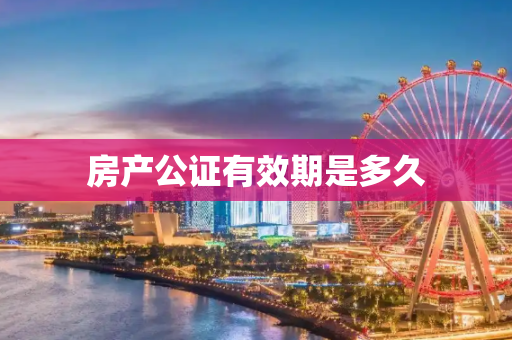 房产公证有效期是多久