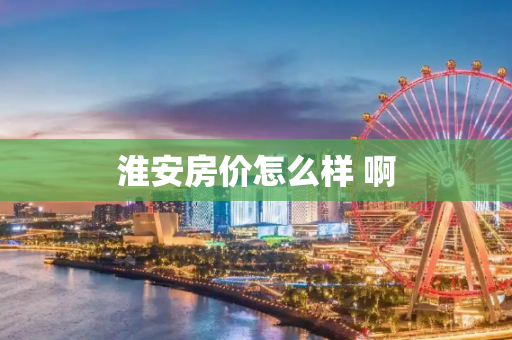 淮安房价怎么样 啊
