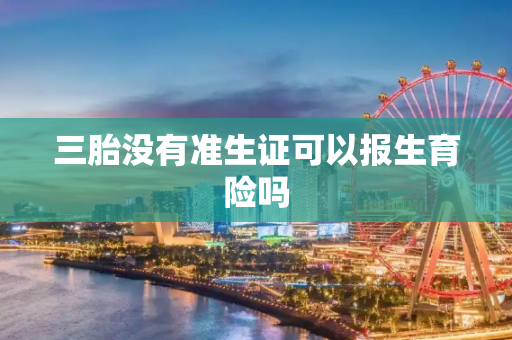 三胎没有准生证可以报生育险吗
