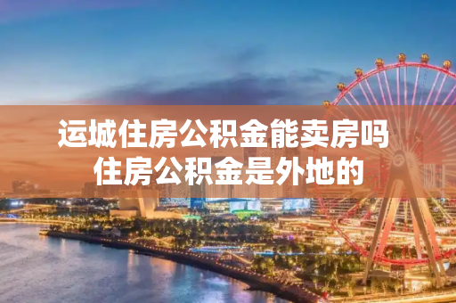 运城住房公积金能卖房吗 住房公积金是外地的