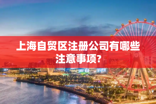 上海自贸区注册公司有哪些注意事项?
