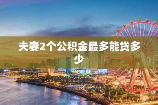 夫妻2个公积金最多能贷多少