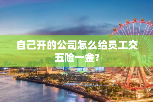 自己开的公司怎么给员工交五险一金?