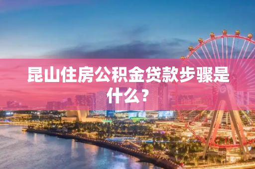 昆山住房公积金贷款步骤是什么？