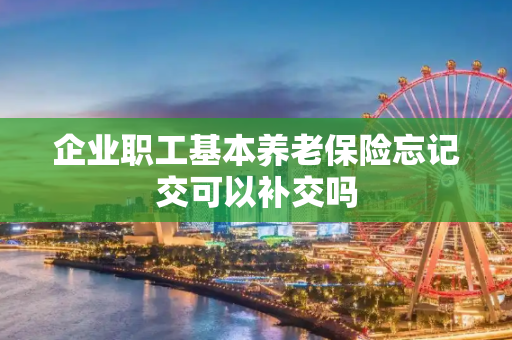 企业职工基本养老保险忘记交可以补交吗