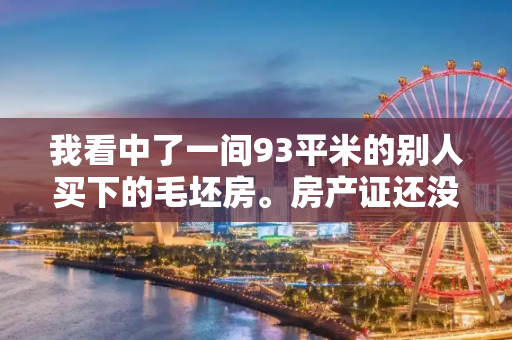 我看中了一间93平米的别人买下的毛坯房。房产证还没有办。契税也没交。但是原房主在买房时贷款了（就是