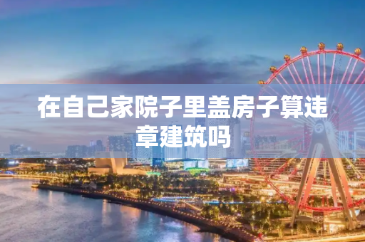 在自己家院子里盖房子算违章建筑吗