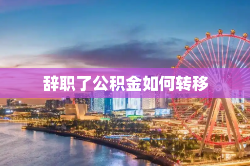 辞职了公积金如何转移