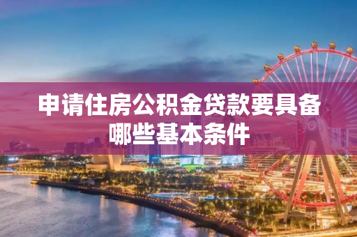 申请住房公积金贷款要具备哪些基本条件