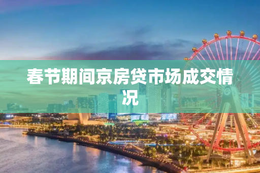 春节期间京房贷市场成交情况